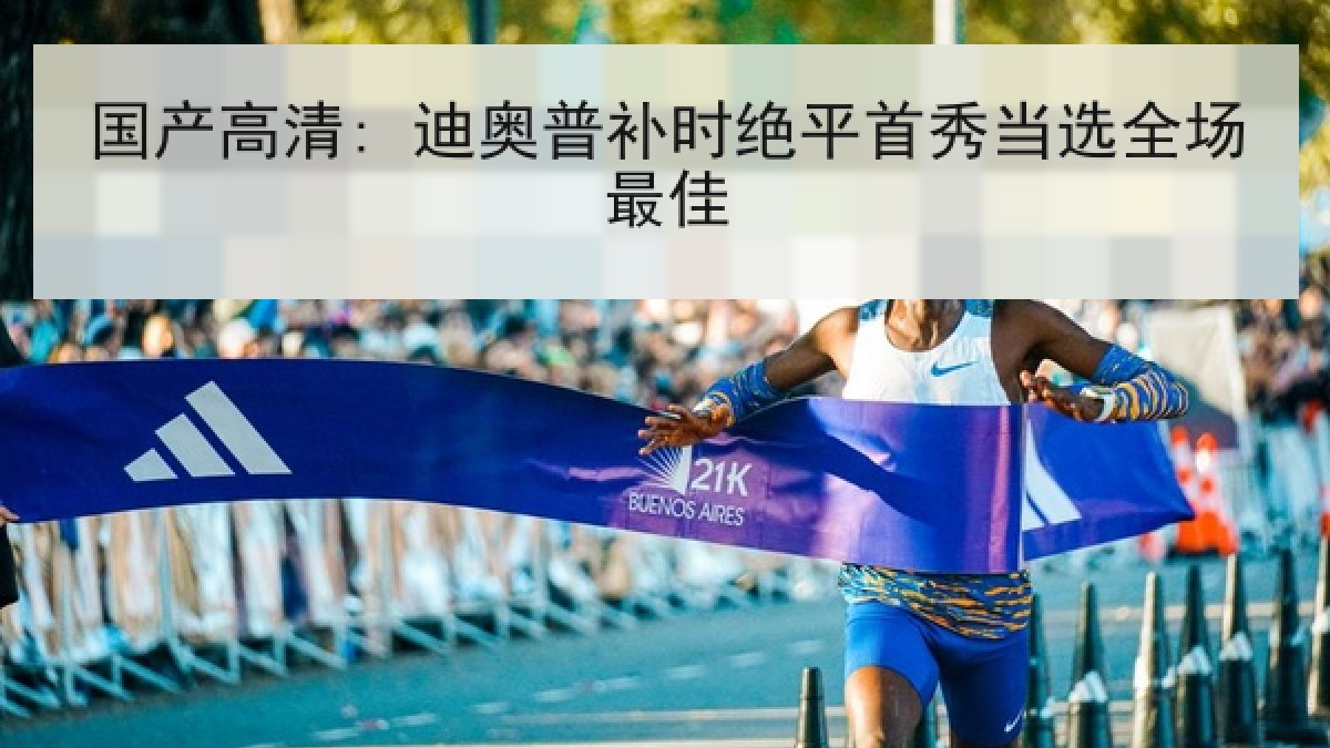 国产高清: 迪奥普补时绝平首秀当选全场最佳