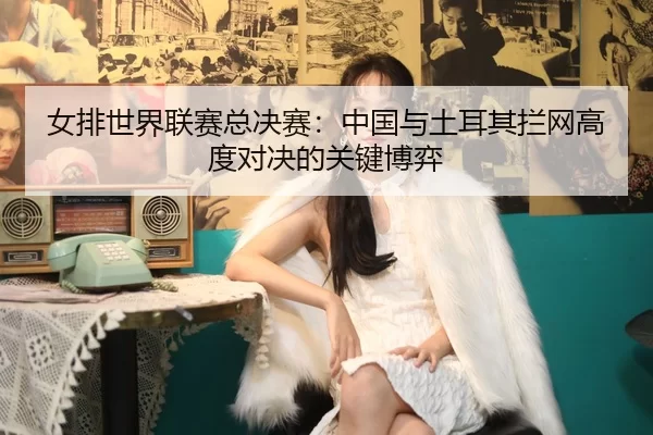 nv-pai-shi-jie-lian-sai-zong-jue-sai-zhong-guo-yu-tu-er-qi-lan-wang-gao-du-dui-jue-de-guan-jian-bo-yi-2-967.jpg