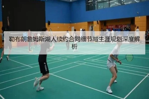 勒布朗詹姆斯湖人续约合同细节与生涯规划深度解析