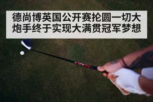 德尚博英国公开赛抡圆一切大炮手终于实现大满贯冠军梦想