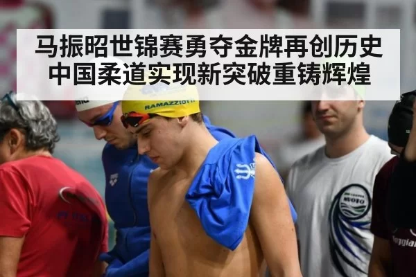 马振昭世锦赛勇夺金牌再创历史 中国柔道实现新突破重铸辉煌