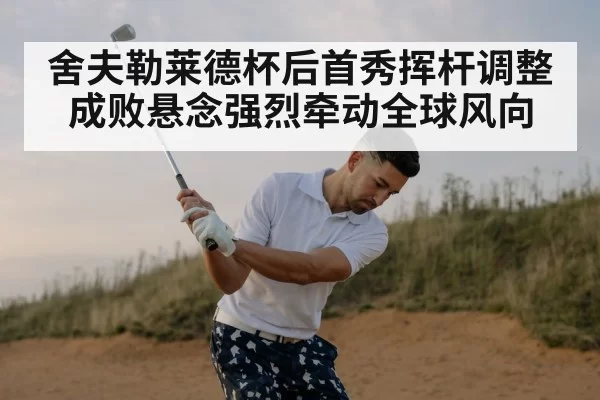 舍夫勒莱德杯后首秀挥杆调整成败悬念强烈牵动全球风向